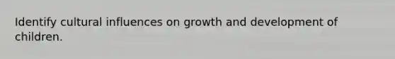 Identify cultural influences on growth and development of children.