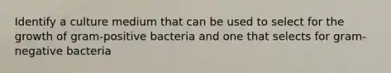 Identify a culture medium that can be used to select for the growth of gram-positive bacteria and one that selects for gram-negative bacteria