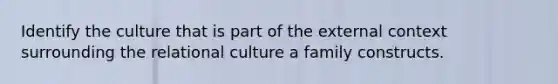 Identify the culture that is part of the external context surrounding the relational culture a family constructs.