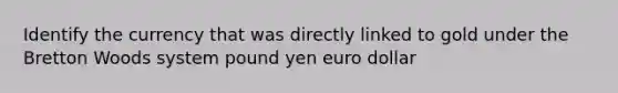 Identify the currency that was directly linked to gold under the Bretton Woods system pound yen euro dollar