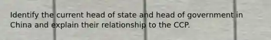 Identify the current head of state and head of government in China and explain their relationship to the CCP.