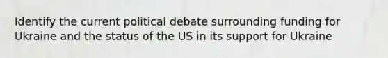 Identify the current political debate surrounding funding for Ukraine and the status of the US in its support for Ukraine