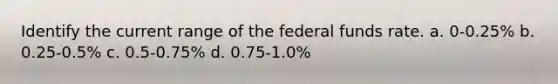 Identify the current range of the federal funds rate. a. 0-0.25% b. 0.25-0.5% c. 0.5-0.75% d. 0.75-1.0%