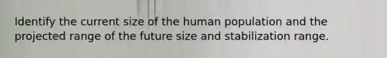 Identify the current size of the human population and the projected range of the future size and stabilization range.