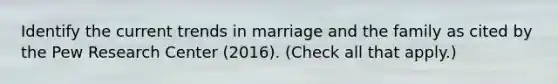 Identify the current trends in marriage and the family as cited by the Pew Research Center (2016). (Check all that apply.)