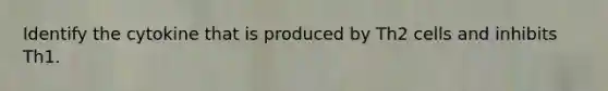Identify the cytokine that is produced by Th2 cells and inhibits Th1.