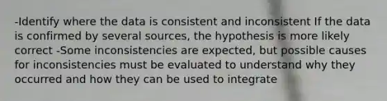 -Identify where the data is consistent and inconsistent If the data is confirmed by several sources, the hypothesis is more likely correct -Some inconsistencies are expected, but possible causes for inconsistencies must be evaluated to understand why they occurred and how they can be used to integrate