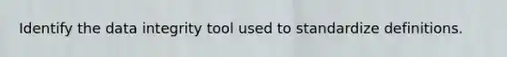 Identify the data integrity tool used to standardize definitions.