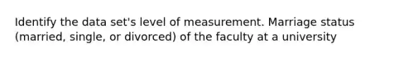 Identify the data set's level of measurement. Marriage status (married, single, or divorced) of the faculty at a university