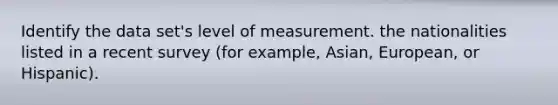 Identify the data set's level of measurement. the nationalities listed in a recent survey (for example, Asian, European, or Hispanic).