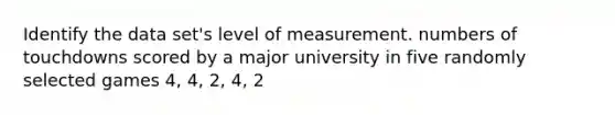 Identify the data set's level of measurement. numbers of touchdowns scored by a major university in five randomly selected games 4, 4, 2, 4, 2