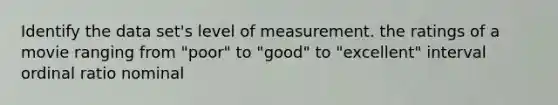 Identify the data set's level of measurement. the ratings of a movie ranging from "poor" to "good" to "excellent" interval ordinal ratio nominal