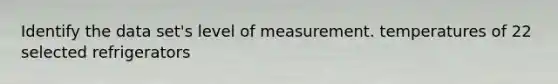 Identify the data set's level of measurement. temperatures of 22 selected refrigerators