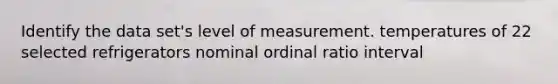 Identify the data set's level of measurement. temperatures of 22 selected refrigerators nominal ordinal ratio interval