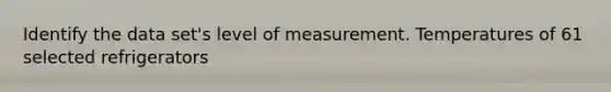 Identify the data set's level of measurement. Temperatures of 61 selected refrigerators