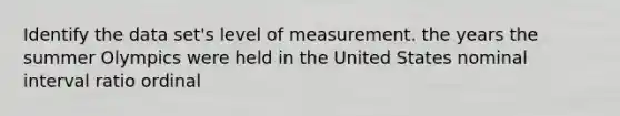 Identify the data set's level of measurement. the years the summer Olympics were held in the United States nominal interval ratio ordinal