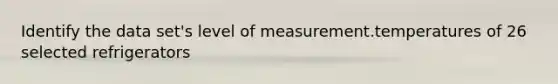 Identify the data set's level of measurement.temperatures of 26 selected refrigerators