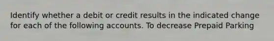 Identify whether a debit or credit results in the indicated change for each of the following accounts. To decrease Prepaid Parking