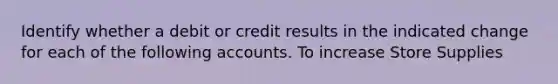 Identify whether a debit or credit results in the indicated change for each of the following accounts. To increase Store Supplies