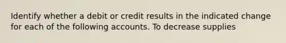 Identify whether a debit or credit results in the indicated change for each of the following accounts. To decrease supplies