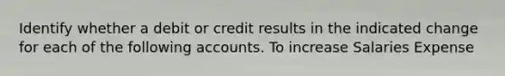 Identify whether a debit or credit results in the indicated change for each of the following accounts. To increase Salaries Expense