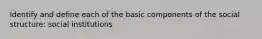 Identify and define each of the basic components of the social structure: social institutions