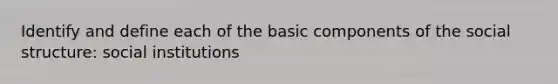 Identify and define each of the basic components of the social structure: social institutions