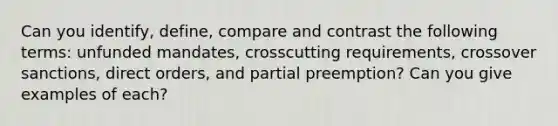 Can you identify, define, compare and contrast the following terms: unfunded mandates, crosscutting requirements, crossover sanctions, direct orders, and partial preemption? Can you give examples of each?