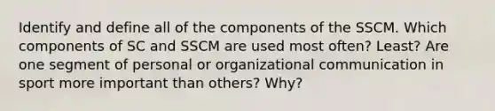 Identify and define all of the components of the SSCM. Which components of SC and SSCM are used most often? Least? Are one segment of personal or <a href='https://www.questionai.com/knowledge/kRJd4QtSRR-organizational-communication' class='anchor-knowledge'>organizational communication</a> in sport more important than others? Why?