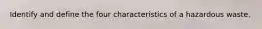 Identify and define the four characteristics of a hazardous waste.