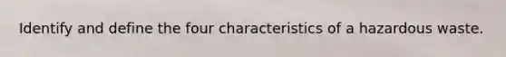 Identify and define the four characteristics of a hazardous waste.