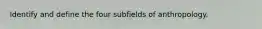 Identify and define the four subfields of anthropology.