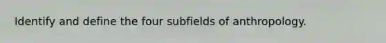 Identify and define the four subfields of anthropology.