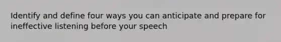 Identify and define four ways you can anticipate and prepare for ineffective listening before your speech