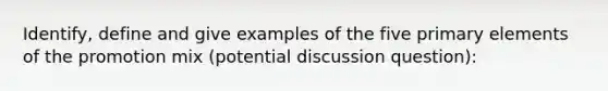 Identify, define and give examples of the five primary elements of the promotion mix (potential discussion question):