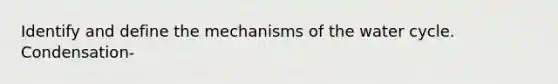 Identify and define the mechanisms of the water cycle. Condensation-