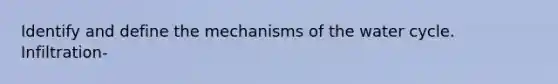 Identify and define the mechanisms of the water cycle. Infiltration-