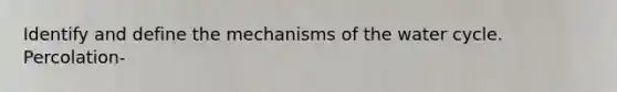 Identify and define the mechanisms of the water cycle. Percolation-