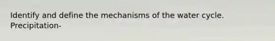 Identify and define the mechanisms of the water cycle. Precipitation-