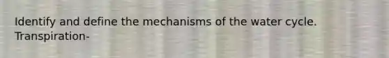 Identify and define the mechanisms of the water cycle. Transpiration-