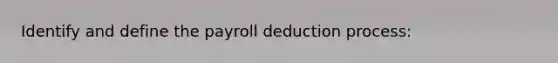 Identify and define the payroll deduction process: