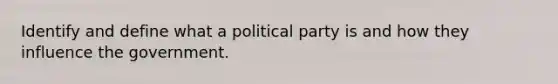 Identify and define what a political party is and how they influence the government.