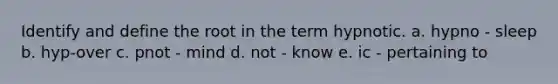 Identify and define the root in the term hypnotic. a. hypno - sleep b. hyp-over c. pnot - mind d. not - know e. ic - pertaining to