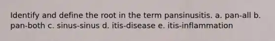 Identify and define the root in the term pansinusitis. a. pan-all b. pan-both c. sinus-sinus d. itis-disease e. itis-inflammation