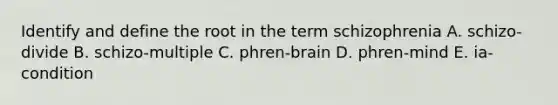 Identify and define the root in the term schizophrenia A. schizo-divide B. schizo-multiple C. phren-brain D. phren-mind E. ia-condition