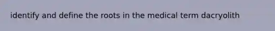 identify and define the roots in the medical term dacryolith