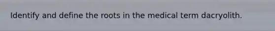 Identify and define the roots in the medical term dacryolith.