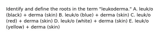 Identify and define the roots in the term "leukoderma." A. leuk/o (black) + derma (skin) B. leuk/o (blue) + derma (skin) C. leuk/o (red) + derma (skin) D. leuk/o (white) + derma (skin) E. leuk/o (yellow) + derma (skin)