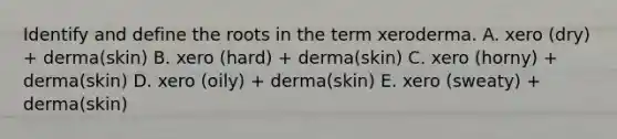 Identify and define the roots in the term xeroderma. A. xero (dry) + derma(skin) B. xero (hard) + derma(skin) C. xero (horny) + derma(skin) D. xero (oily) + derma(skin) E. xero (sweaty) + derma(skin)