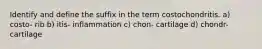 Identify and define the suffix in the term costochondritis. a) costo- rib b) itis- inflammation c) chon- cartilage d) chondr- cartilage